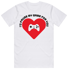 "I'd Pause My Game For You" - White T-Shirt